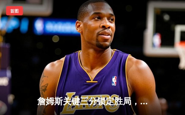 詹姆斯关键三分锁定胜局，湖人主场加时险胜掘金