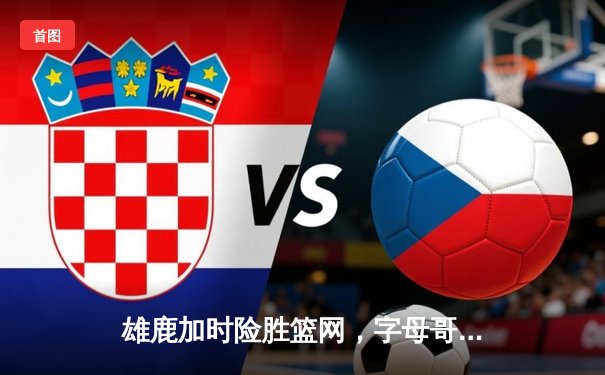 雄鹿加时险胜篮网，字母哥44分主宰天王山之战