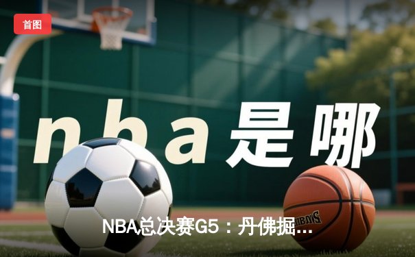 NBA总决赛G5：丹佛掘金逆转迈阿密热火，约基奇三双率队夺赛点