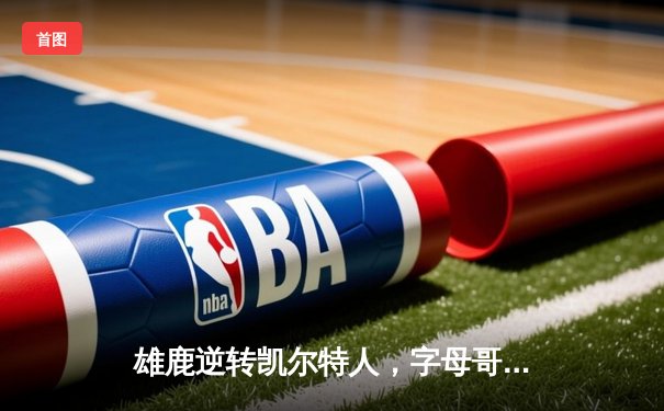 雄鹿逆转凯尔特人，字母哥狂砍40+15率队豪取六连胜