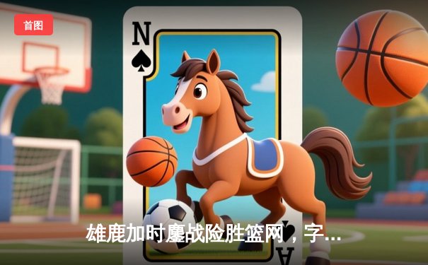 雄鹿加时鏖战险胜篮网，字母哥44分主宰关键时刻