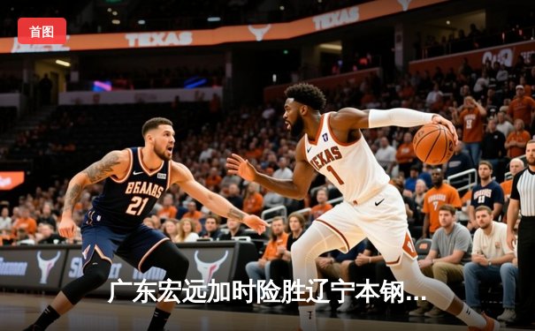 广东宏远加时险胜辽宁本钢，胡明轩35分率队豪取八连胜