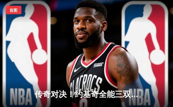 传奇对决！约基奇全能三双力压字母哥，掘金加时险胜雄鹿