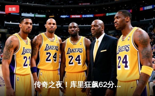 传奇之夜！库里狂飙62分创生涯新高，勇士加时险胜开拓者